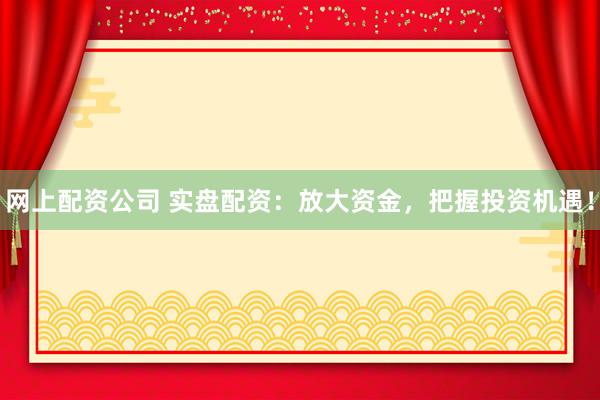 网上配资公司 实盘配资：放大资金，把握投资机遇！
