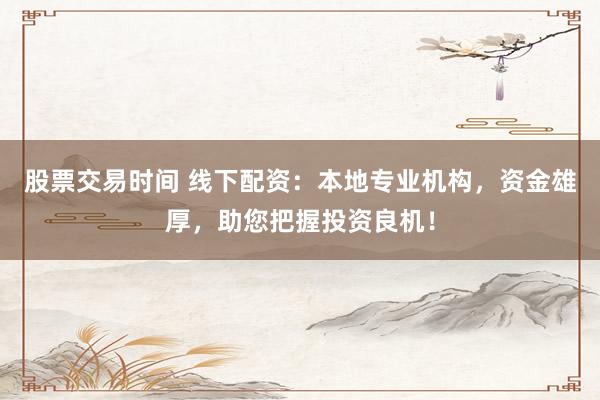 股票交易时间 线下配资：本地专业机构，资金雄厚，助您把握投资良机！