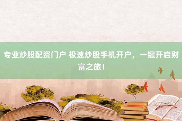 专业炒股配资门户 极速炒股手机开户，一键开启财富之旅！
