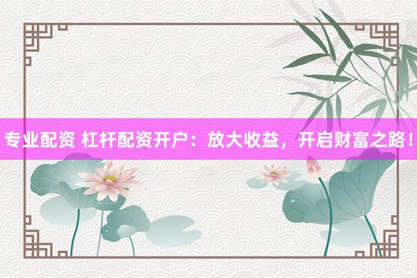 专业配资 杠杆配资开户：放大收益，开启财富之路！