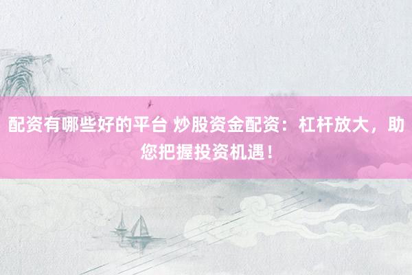 配资有哪些好的平台 炒股资金配资：杠杆放大，助您把握投资机遇！