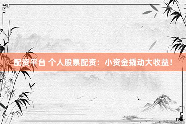 配资平台 个人股票配资：小资金撬动大收益！