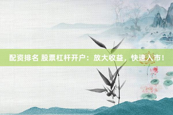 配资排名 股票杠杆开户：放大收益，快速入市！