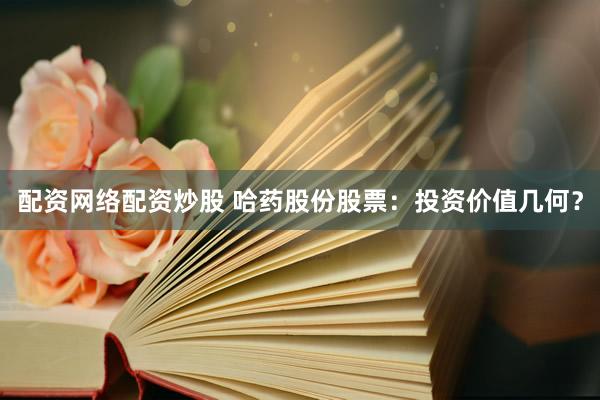 配资网络配资炒股 哈药股份股票：投资价值几何？