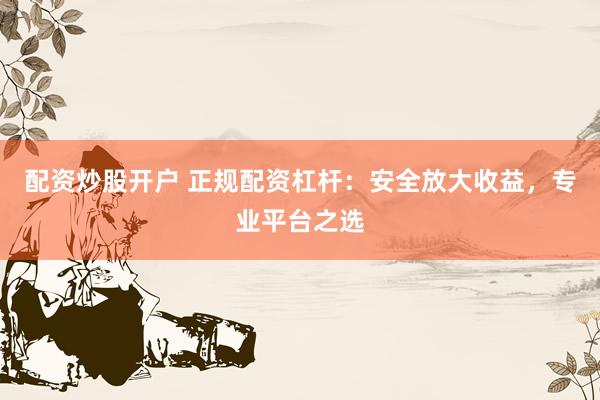 配资炒股开户 正规配资杠杆：安全放大收益，专业平台之选