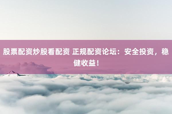 股票配资炒股看配资 正规配资论坛：安全投资，稳健收益！