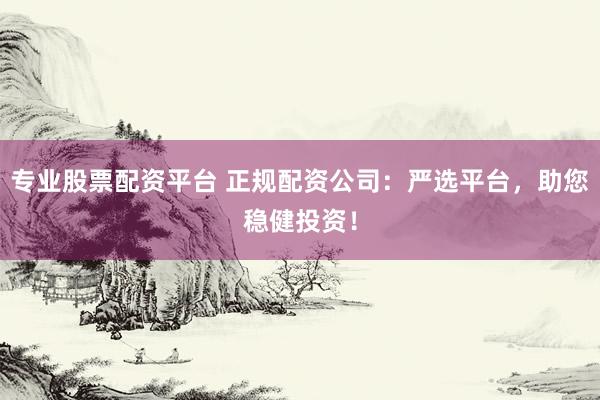 专业股票配资平台 正规配资公司：严选平台，助您稳健投资！
