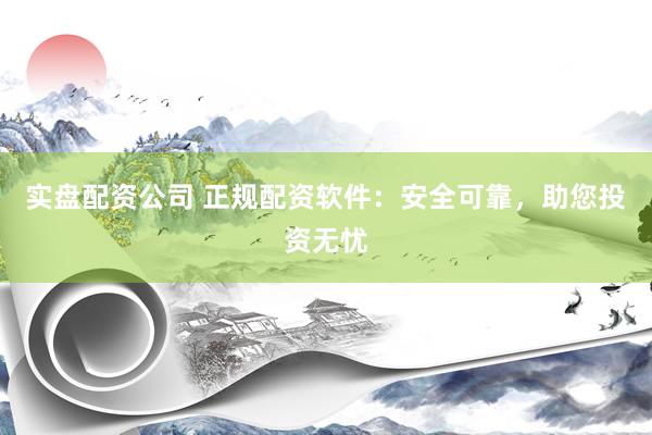 实盘配资公司 正规配资软件：安全可靠，助您投资无忧