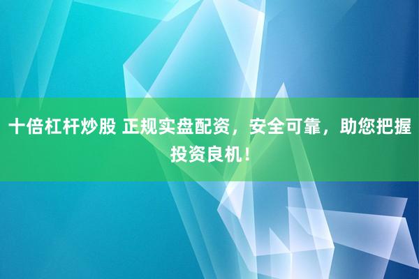 十倍杠杆炒股 正规实盘配资，安全可靠，助您把握投资良机！