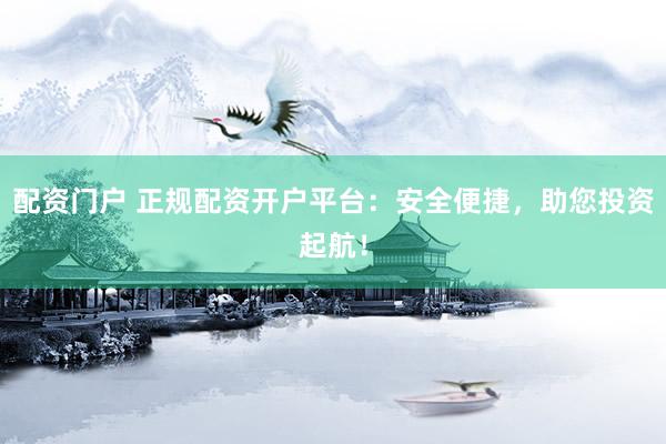配资门户 正规配资开户平台：安全便捷，助您投资起航！