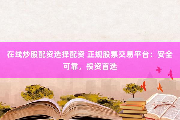 在线炒股配资选择配资 正规股票交易平台：安全可靠，投资首选