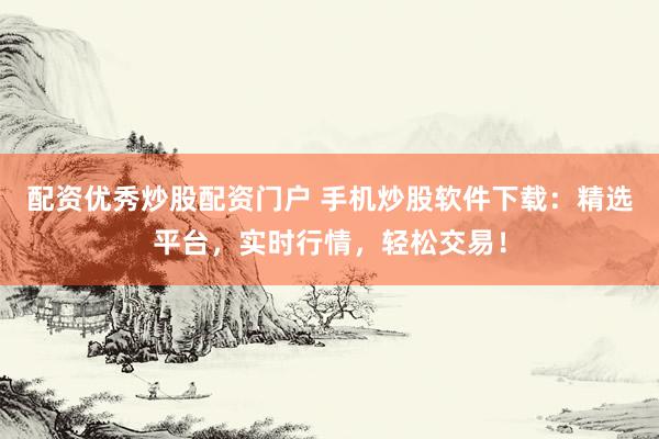 配资优秀炒股配资门户 手机炒股软件下载：精选平台，实时行情，轻松交易！