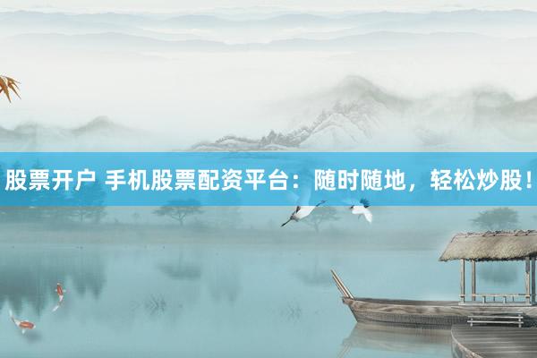 股票开户 手机股票配资平台：随时随地，轻松炒股！