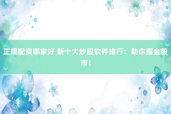 正规配资哪家好 新十大炒股软件排行：助你掘金股市！