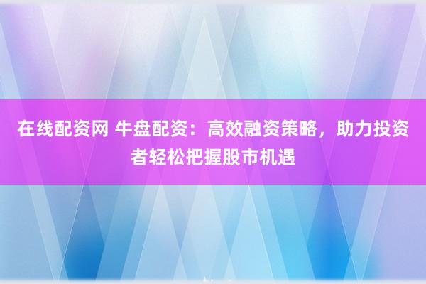 在线配资网 牛盘配资：高效融资策略，助力投资者轻松把握股市机遇