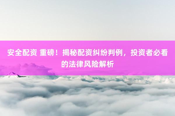 安全配资 重磅！揭秘配资纠纷判例，投资者必看的法律风险解析