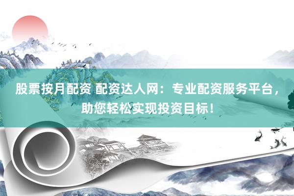 股票按月配资 配资达人网：专业配资服务平台，助您轻松实现投资目标！