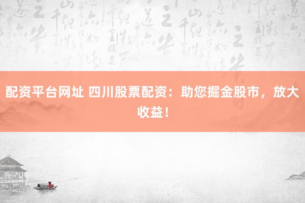配资平台网址 四川股票配资：助您掘金股市，放大收益！