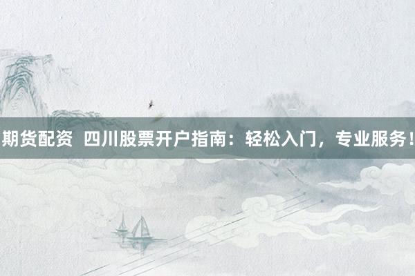期货配资  四川股票开户指南：轻松入门，专业服务！