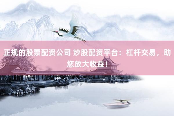 正规的股票配资公司 炒股配资平台：杠杆交易，助您放大收益！