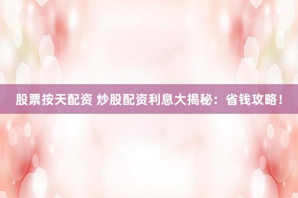 股票按天配资 炒股配资利息大揭秘：省钱攻略！