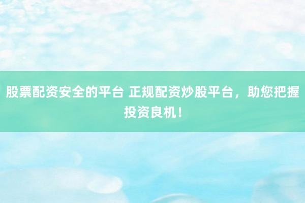 股票配资安全的平台 正规配资炒股平台，助您把握投资良机！