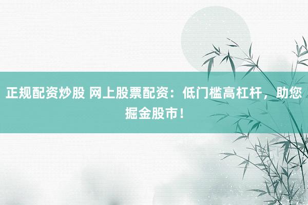 正规配资炒股 网上股票配资：低门槛高杠杆，助您掘金股市！