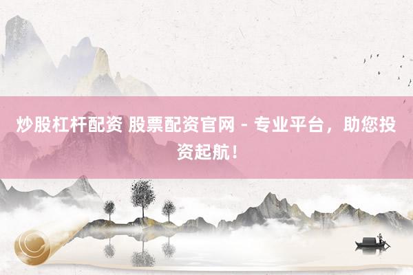 炒股杠杆配资 股票配资官网 - 专业平台，助您投资起航！