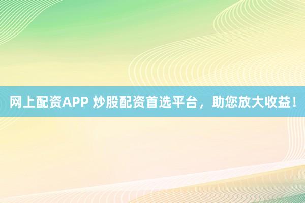 网上配资APP 炒股配资首选平台，助您放大收益！