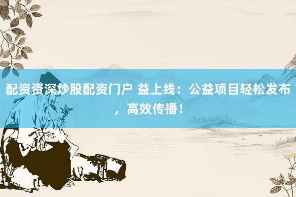 配资资深炒股配资门户 益上线：公益项目轻松发布，高效传播！