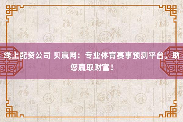 线上配资公司 贝赢网：专业体育赛事预测平台，助您赢取财富！
