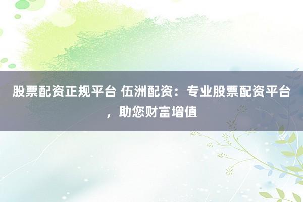 股票配资正规平台 伍洲配资：专业股票配资平台，助您财富增值