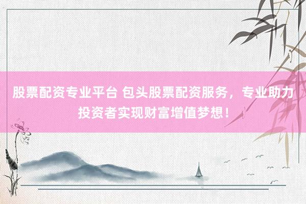 股票配资专业平台 包头股票配资服务，专业助力投资者实现财富增值梦想！