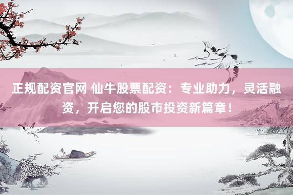正规配资官网 仙牛股票配资：专业助力，灵活融资，开启您的股市投资新篇章！