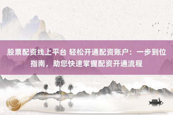 股票配资线上平台 轻松开通配资账户：一步到位指南，助您快速掌握配资开通流程