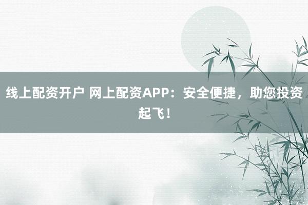 线上配资开户 网上配资APP：安全便捷，助您投资起飞！