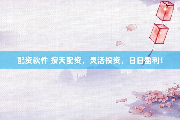 配资软件 按天配资，灵活投资，日日盈利！