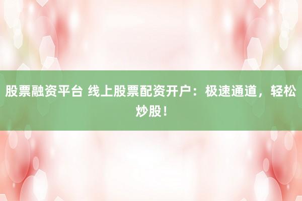 股票融资平台 线上股票配资开户：极速通道，轻松炒股！