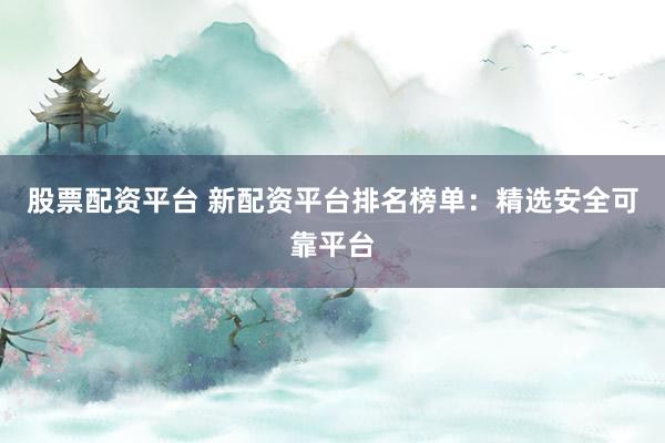 股票配资平台 新配资平台排名榜单：精选安全可靠平台