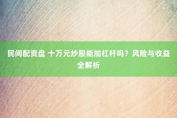 民间配资盘 十万元炒股能加杠杆吗？风险与收益全解析