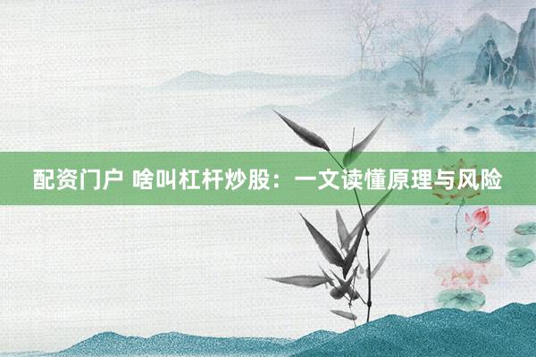 配资门户 啥叫杠杆炒股：一文读懂原理与风险