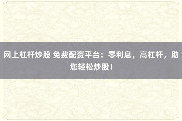 网上杠杆炒股 免费配资平台：零利息，高杠杆，助您轻松炒股！