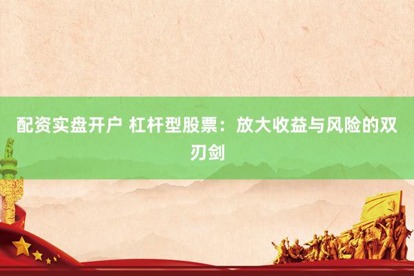 配资实盘开户 杠杆型股票：放大收益与风险的双刃剑