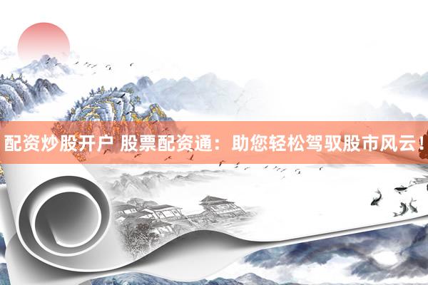 配资炒股开户 股票配资通：助您轻松驾驭股市风云！