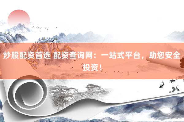 炒股配资首选 配资查询网：一站式平台，助您安全投资！