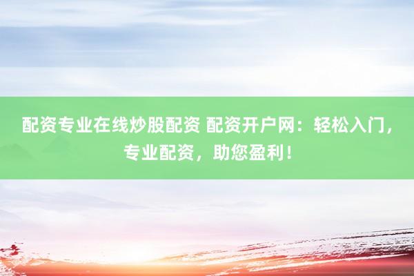 配资专业在线炒股配资 配资开户网：轻松入门，专业配资，助您盈利！