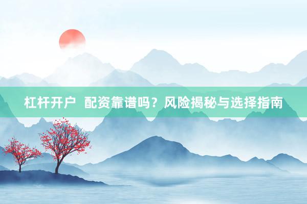 杠杆开户  配资靠谱吗？风险揭秘与选择指南