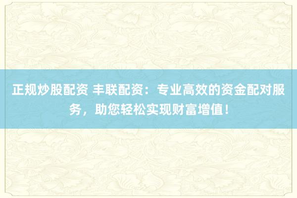 正规炒股配资 丰联配资:专业高效的资金配对服务,助您轻松实现财富增值!