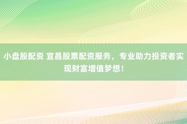 小盘股配资 宜昌股票配资服务,专业助力投资者实现财富增值梦想!