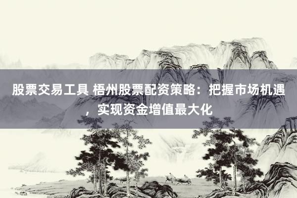 股票交易工具 梧州股票配资策略:把握市场机遇,实现资金增值最大化